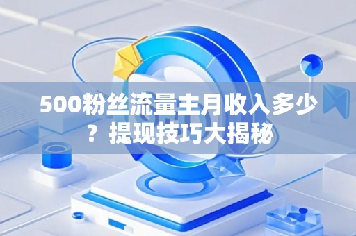 500粉丝流量主月收入多少？提现技巧大揭秘