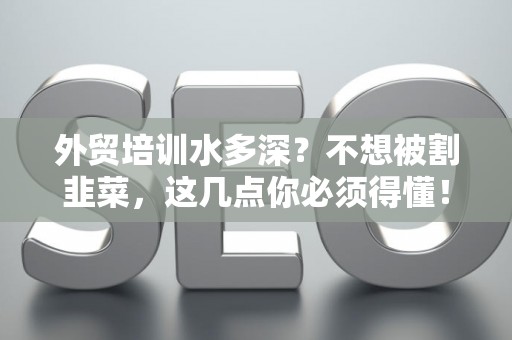 外贸培训水多深？不想被割韭菜，这几点你必须得懂！