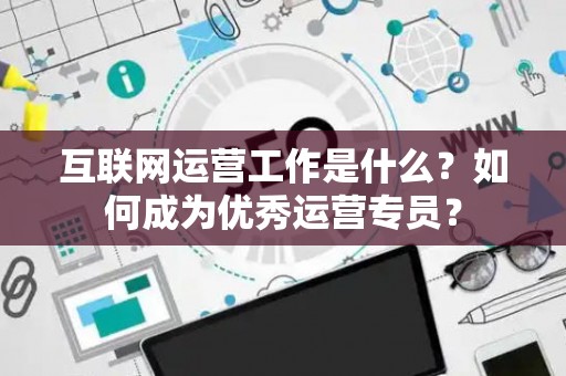 互联网运营工作是什么？如何成为优秀运营专员？