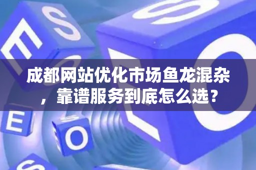 成都网站优化市场鱼龙混杂，靠谱服务到底怎么选？