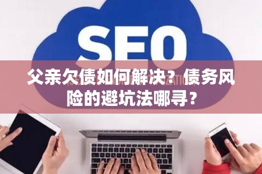 父亲欠债如何解决?债务风险的避坑法哪寻? 父亲欠债如何解决?债务风险的避坑法哪寻?
