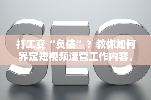 打工变“负债”？教你如何界定短视频运营工作内容，避开常见套路