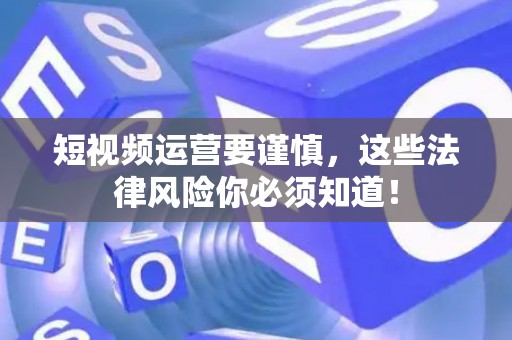 短视频运营要谨慎，这些法律风险你必须知道！
