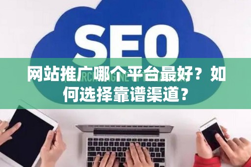 网站推广哪个平台最好？如何选择靠谱渠道？