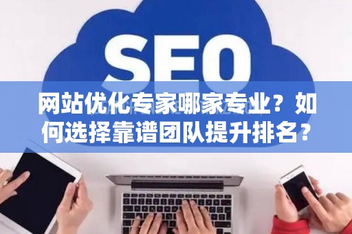 网站优化专家哪家专业？如何选择靠谱团队提升排名？