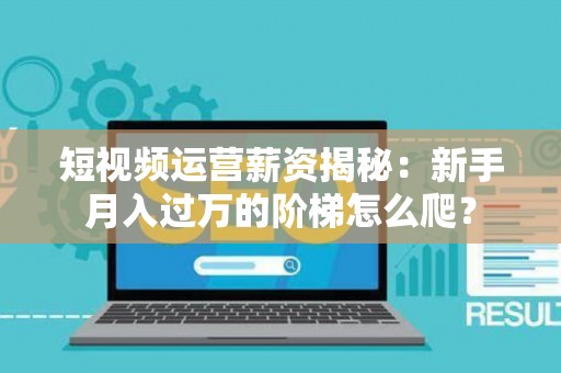 短视频运营薪资揭秘：新手月入过万的阶梯怎么爬？