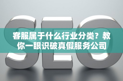 客服属于什么行业分类？教你一眼识破真假服务公司