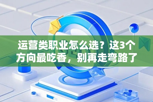 运营类职业怎么选？这3个方向最吃香，别再走弯路了