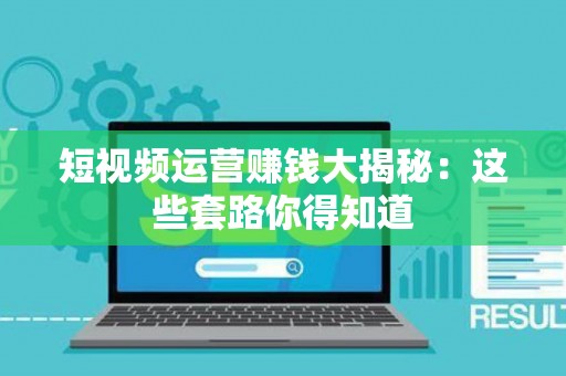 短视频运营赚钱大揭秘：这些套路你得知道