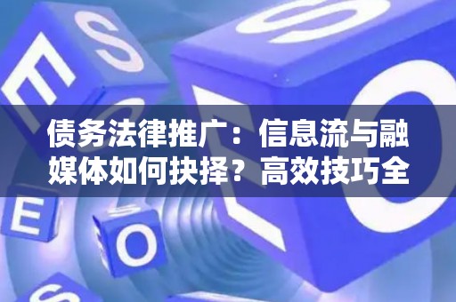 债务法律推广：信息流与融媒体如何抉择？高效技巧全解析