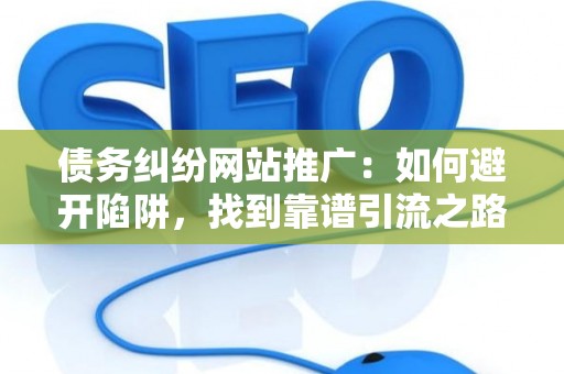 债务纠纷网站推广：如何避开陷阱，找到靠谱引流之路？