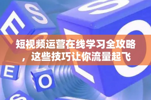短视频运营在线学习全攻略，这些技巧让你流量起飞