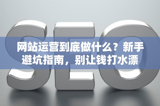 网站运营到底做什么？新手避坑指南，别让钱打水漂