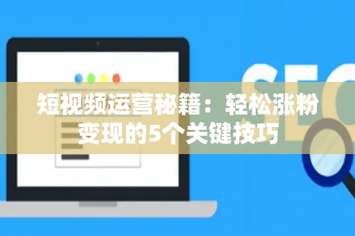短视频运营秘籍：轻松涨粉变现的5个关键技巧