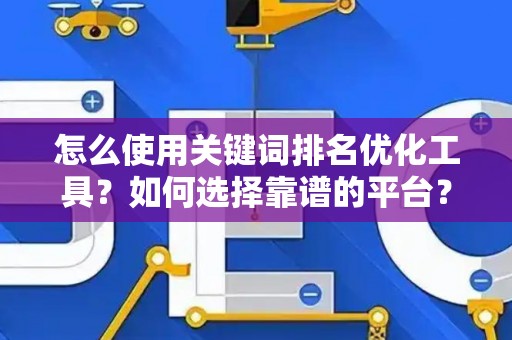 怎么使用关键词排名优化工具？如何选择靠谱的平台？