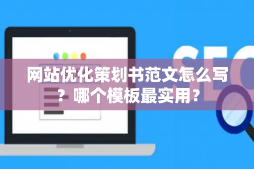 网站优化策划书范文怎么写？哪个模板最实用？