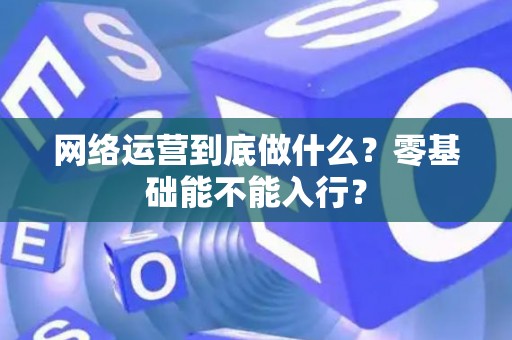 网络运营到底做什么？零基础能不能入行？