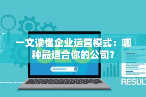 一文读懂企业运营模式:哪种最适合你的公司? 一文读懂企业运营模式:哪种最适合你的公司?
