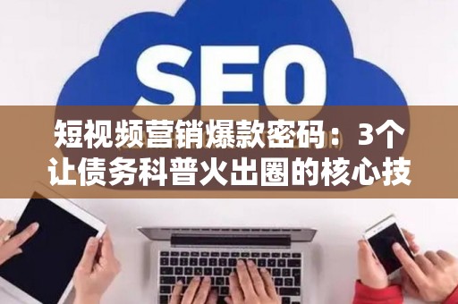 短视频营销爆款密码:3个让债务科普火出圈的核心技巧 短视频营销爆款密码:3个让债务科普火出圈的核心技巧