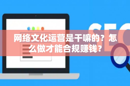 网络文化运营是干嘛的？怎么做才能合规赚钱？