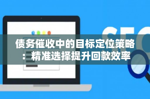 债务催收中的目标定位策略：精准选择提升回款效率