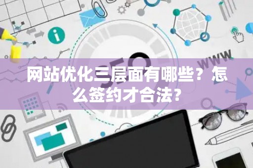 网站优化三层面有哪些?怎么签约才合法? 网站优化三层面有哪些?怎么签约才合法?