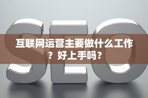 互联网运营主要做什么工作?好上手吗? 互联网运营主要做什么工作?好上手吗?