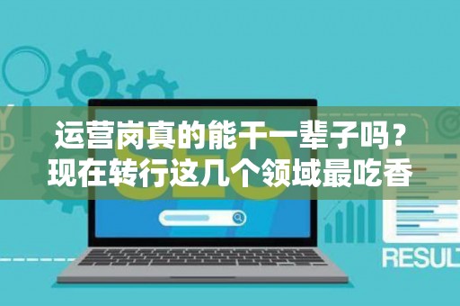 运营岗真的能干一辈子吗?现在转行这几个领域最吃香! 运营岗真的能干一辈子吗?现在转行这几个领域最吃香!