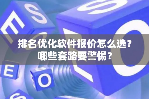 排名优化软件报价怎么选？哪些套路要警惕？