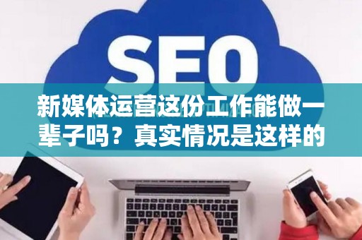 新媒体运营这份工作能做一辈子吗？真实情况是这样的