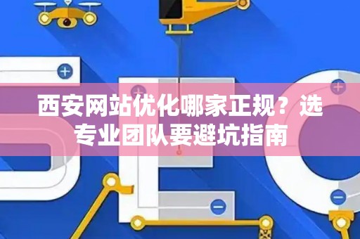 西安网站优化哪家正规？选专业团队要避坑指南