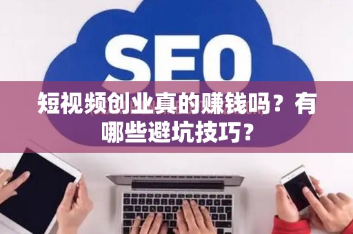 短视频创业真的赚钱吗？有哪些避坑技巧？