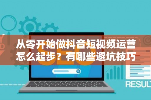 从零开始做抖音短视频运营怎么起步？有哪些避坑技巧？