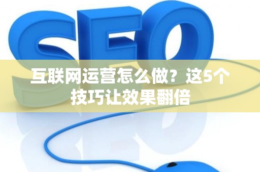 互联网运营怎么做？这5个技巧让效果翻倍