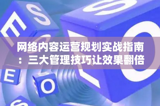 网络内容运营规划实战指南：三大管理技巧让效果翻倍