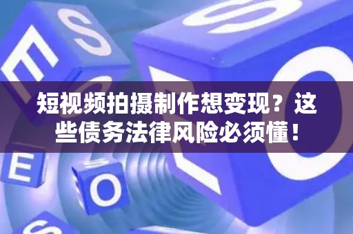 短视频拍摄制作想变现？这些债务法律风险必须懂！