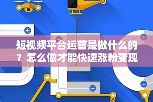 短视频平台运营是做什么的？怎么做才能快速涨粉变现？