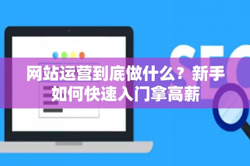 网站运营到底做什么？新手如何快速入门拿高薪