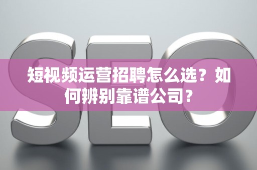 短视频运营招聘怎么选？如何辨别靠谱公司？