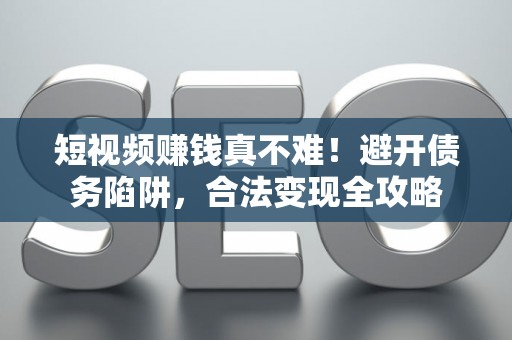 短视频赚钱真不难！避开债务陷阱，合法变现全攻略