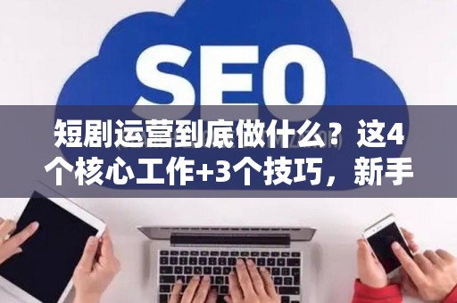 短剧运营到底做什么？这4个核心工作+3个技巧，新手也能快速上手