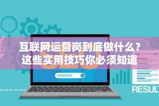 互联网运营岗到底做什么？这些实用技巧你必须知道