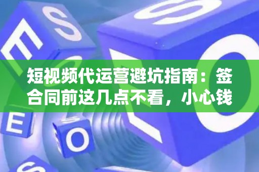 短视频代运营避坑指南：签合同前这几点不看，小心钱和账号都打水漂！