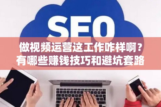 做视频运营这工作咋样啊？有哪些赚钱技巧和避坑套路？