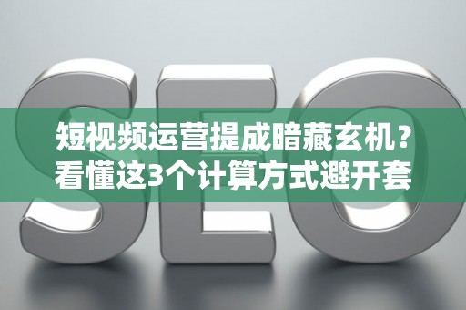 短视频运营提成暗藏玄机？看懂这3个计算方式避开套路