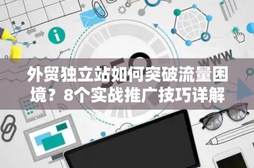 外贸独立站如何突破流量困境？8个实战推广技巧详解