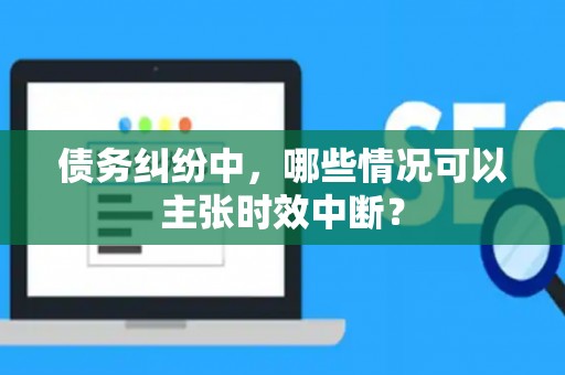 债务纠纷中，哪些情况可以主张时效中断？