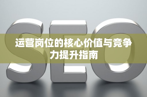 运营岗位的核心价值与竞争力提升指南