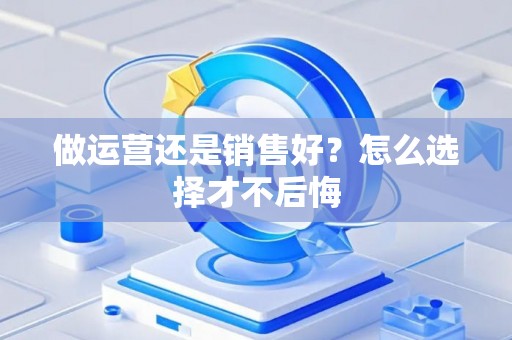 做运营还是销售好？怎么选择才不后悔