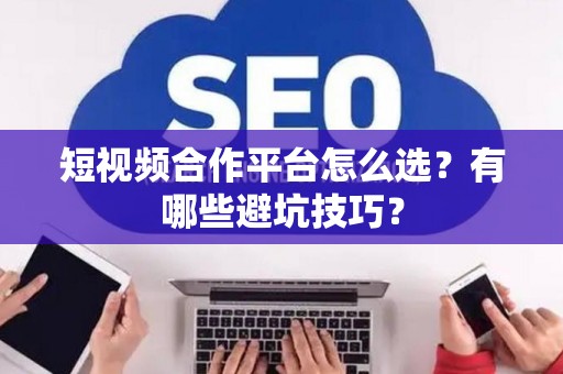 短视频合作平台怎么选？有哪些避坑技巧？